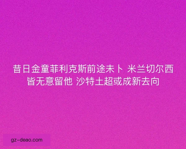 昔日金童菲利克斯前途未卜 米兰切尔西皆无意留他 沙特土超或成新去向