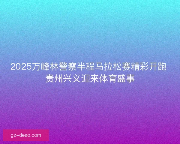 2025万峰林警察半程马拉松赛精彩开跑 贵州兴义迎来体育盛事