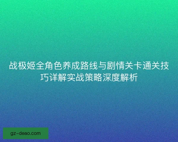 战极姬全角色养成路线与剧情关卡通关技巧详解实战策略深度解析