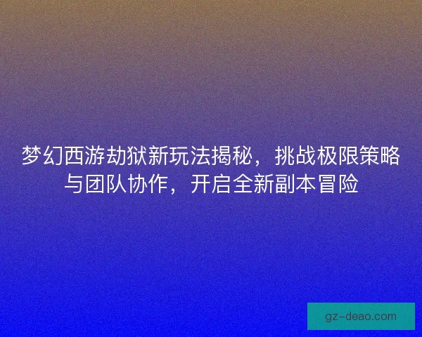梦幻西游劫狱新玩法揭秘，挑战极限策略与团队协作，开启全新副本冒险
