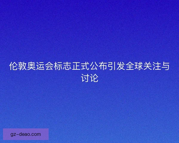 伦敦奥运会标志正式公布引发全球关注与讨论