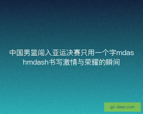 中国男篮闯入亚运决赛只用一个字mdashmdash书写激情与荣耀的瞬间
