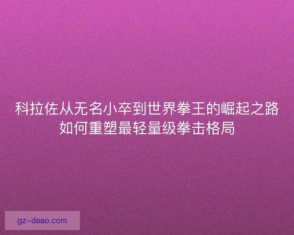 科拉佐从无名小卒到世界拳王的崛起之路如何重塑最轻量级拳击格局