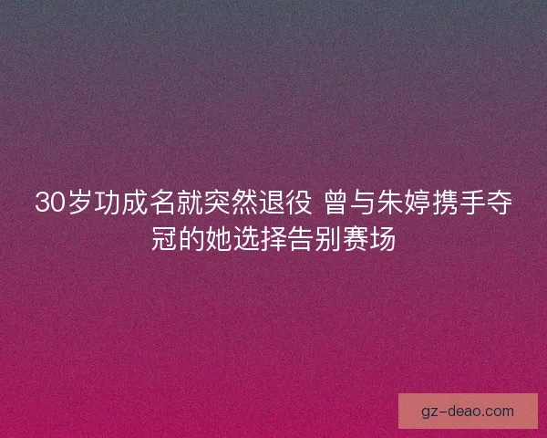 30岁功成名就突然退役 曾与朱婷携手夺冠的她选择告别赛场
