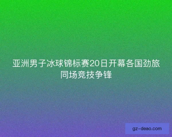 亚洲男子冰球锦标赛20日开幕各国劲旅同场竞技争锋