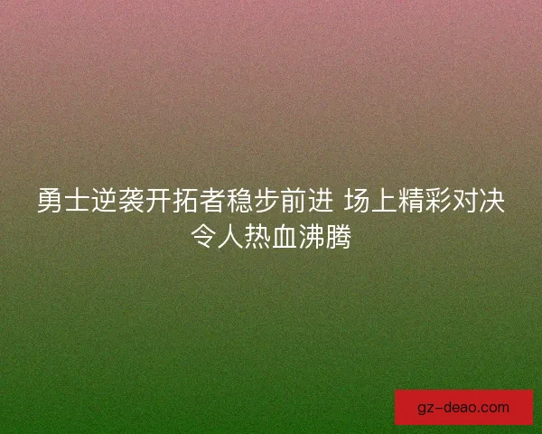 勇士逆袭开拓者稳步前进 场上精彩对决令人热血沸腾
