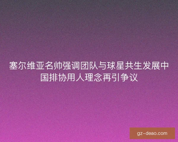 塞尔维亚名帅强调团队与球星共生发展中国排协用人理念再引争议