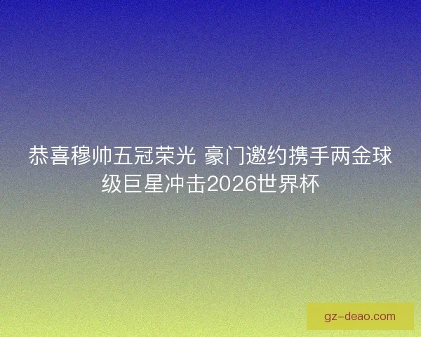 恭喜穆帅五冠荣光 豪门邀约携手两金球级巨星冲击2026世界杯