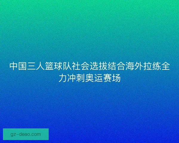 中国三人篮球队社会选拔结合海外拉练全力冲刺奥运赛场