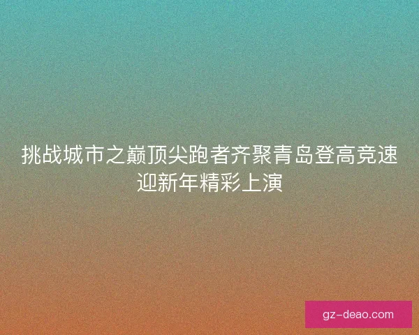挑战城市之巅顶尖跑者齐聚青岛登高竞速迎新年精彩上演