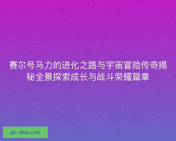 赛尔号马力的进化之路与宇宙冒险传奇揭秘全景探索成长与战斗荣耀篇章 赛尔号马力的进化之路与宇宙冒险传奇揭秘全景探索成长与战斗荣耀篇章