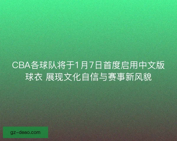 CBA各球队将于1月7日首度启用中文版球衣 展现文化自信与赛事新风貌