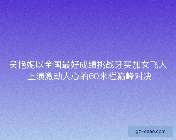 吴艳妮以全国最好成绩挑战牙买加女飞人 上演激动人心的60米栏巅峰对决