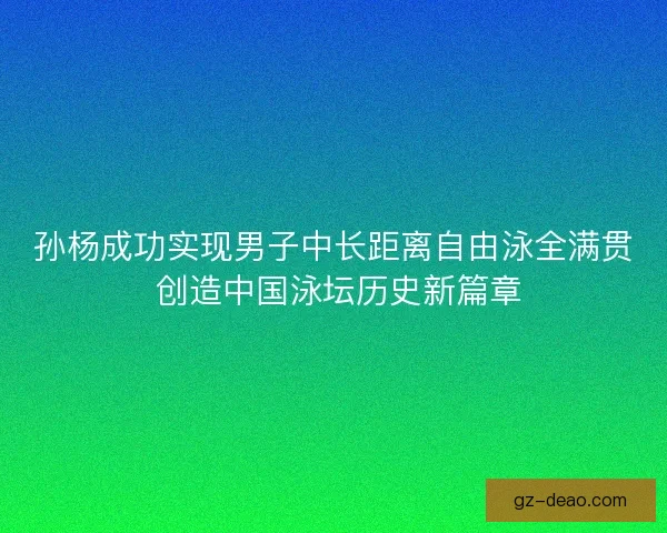孙杨成功实现男子中长距离自由泳全满贯 创造中国泳坛历史新篇章