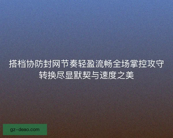 搭档协防封网节奏轻盈流畅全场掌控攻守转换尽显默契与速度之美