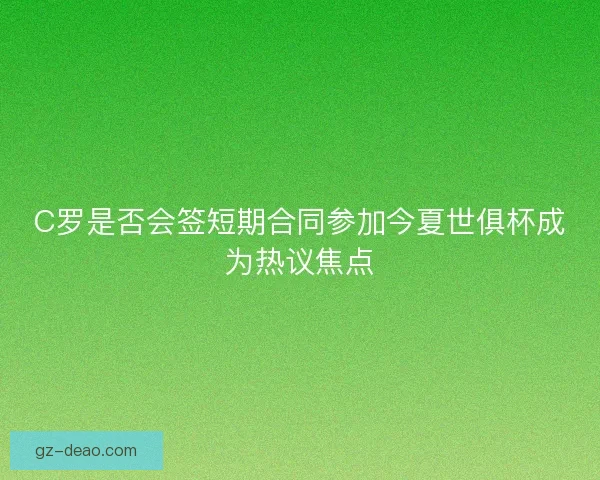 C罗是否会签短期合同参加今夏世俱杯成为热议焦点