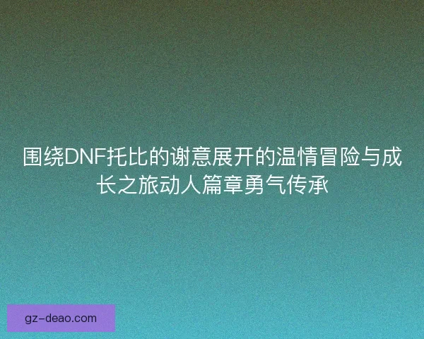 围绕DNF托比的谢意展开的温情冒险与成长之旅动人篇章勇气传承