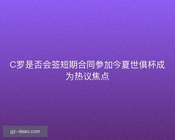 C罗是否会签短期合同参加今夏世俱杯成为热议焦点