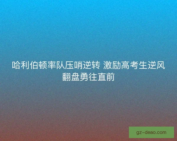 哈利伯顿率队压哨逆转 激励高考生逆风翻盘勇往直前
