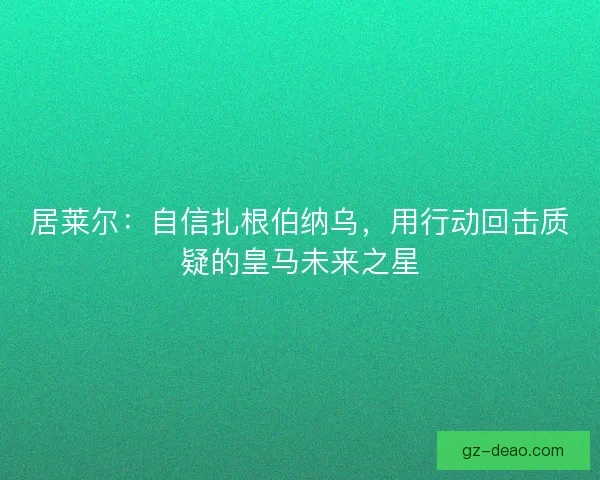 居莱尔：自信扎根伯纳乌，用行动回击质疑的皇马未来之星