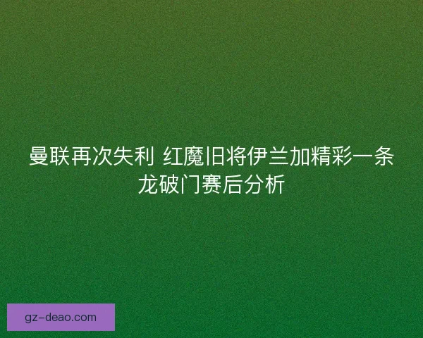 曼联再次失利 红魔旧将伊兰加精彩一条龙破门赛后分析