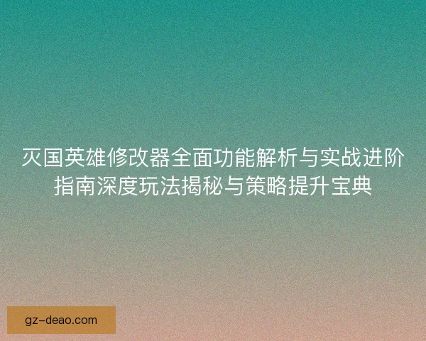 灭国英雄修改器全面功能解析与实战进阶指南深度玩法揭秘与策略提升宝典